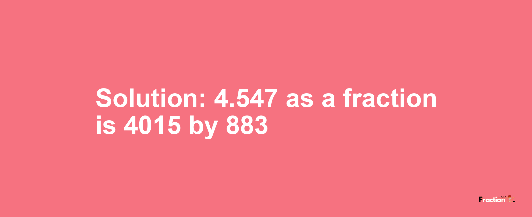 Solution:4.547 as a fraction is 4015/883